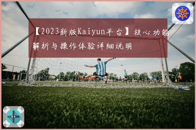【2023新版Kaiyun平台】核心功能解析与操作体验详细说明