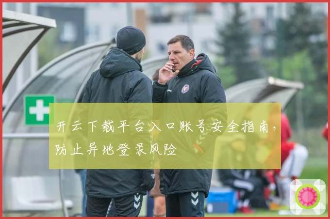 开云下载平台入口账号安全指南，防止异地登录风险