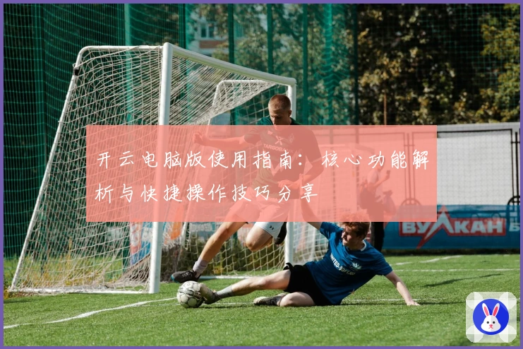 开云电脑版使用指南:核心功能解析与快捷操作技巧分享