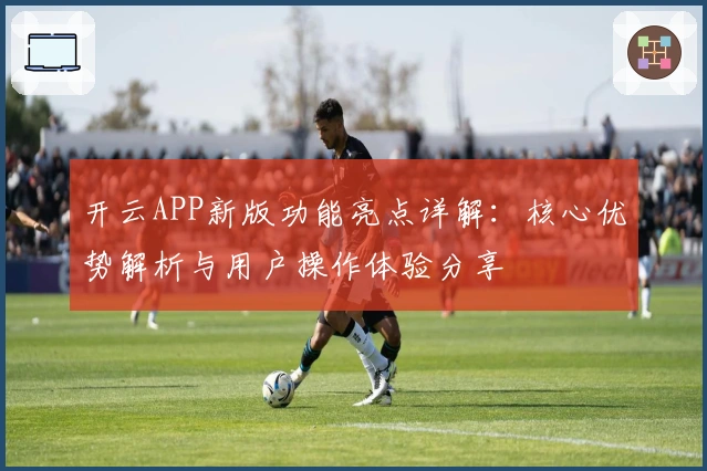 开云APP新版功能亮点详解：核心优势解析与用户操作体验分享