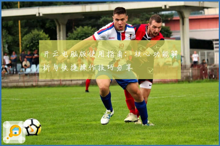开云电脑版使用指南：核心功能解析与快捷操作技巧分享