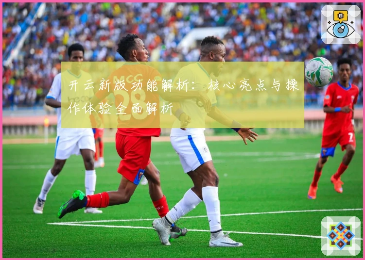 开云新版功能解析：核心亮点与操作体验全面解析