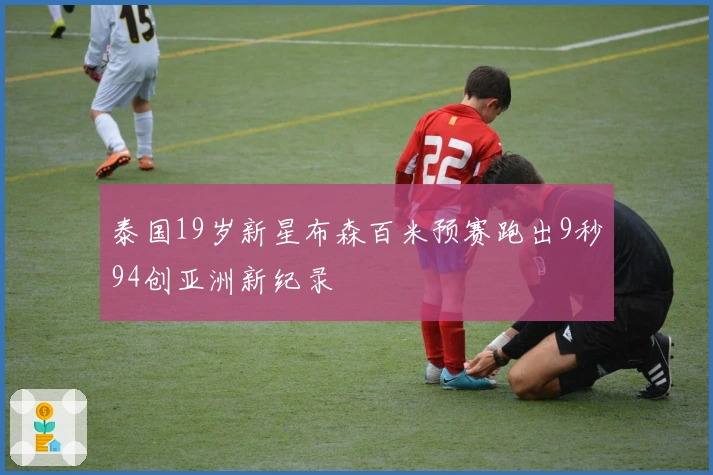 泰国19岁新星布森百米预赛跑出9秒94创亚洲新纪录