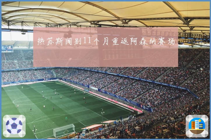 热苏斯阔别11个月重返阿森纳赛场