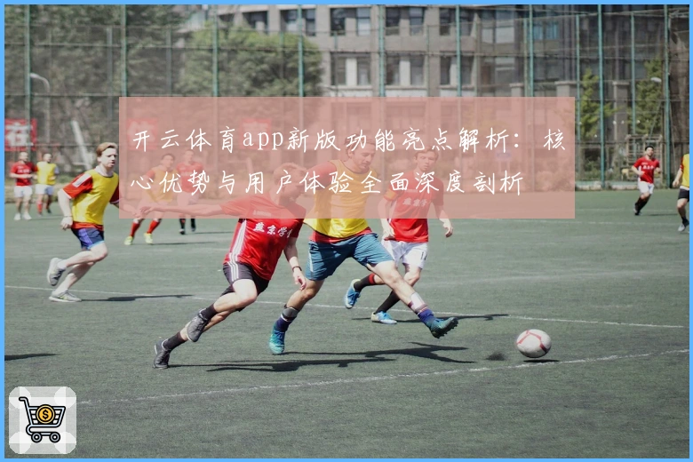开云体育app新版功能亮点解析：核心优势与用户体验全面深度剖析