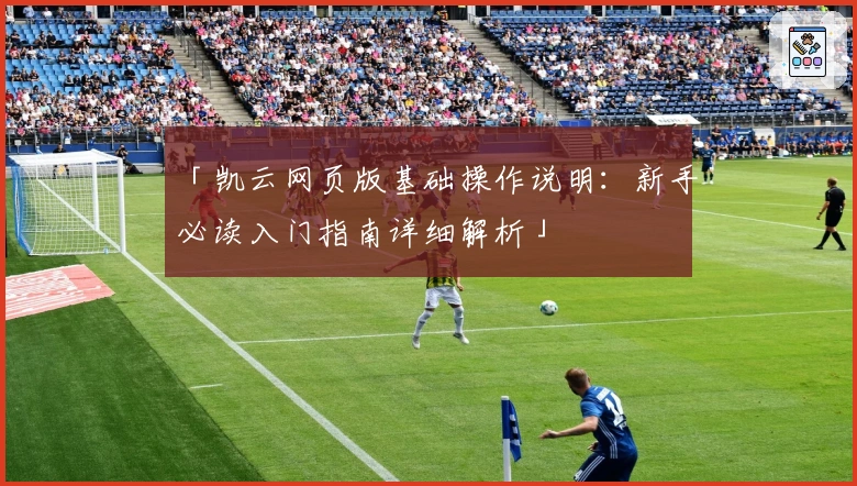 「凯云网页版基础操作说明：新手必读入门指南详细解析」
