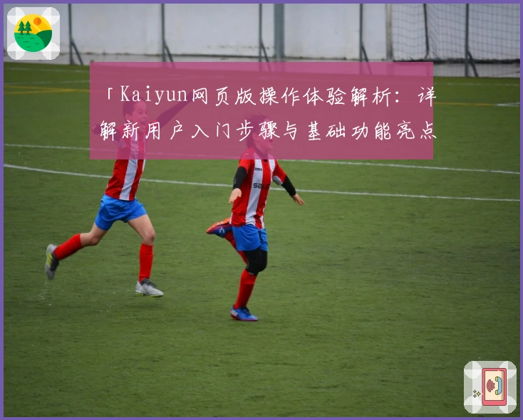 「Kaiyun网页版操作体验解析:详解新用户入门步骤与基础功能亮点」