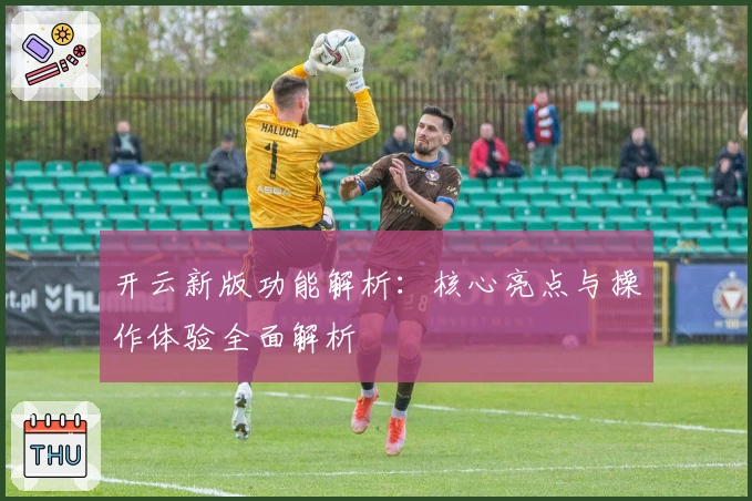 开云新版功能解析:核心亮点与操作体验全面解析