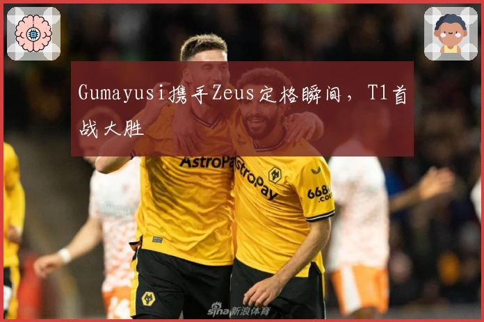 Gumayusi携手Zeus定格瞬间，T1首战大胜