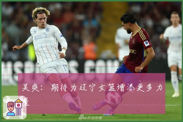 吴爽：期待为辽宁女篮增添更多力量