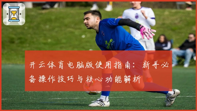 开云体育电脑版使用指南:新手必备操作技巧与核心功能解析