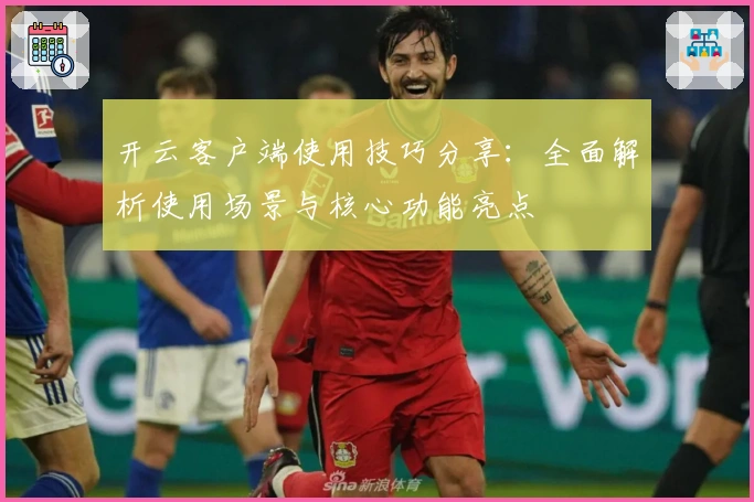 开云客户端使用技巧分享：全面解析使用场景与核心功能亮点