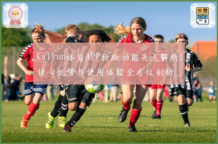 Kaiyun体育APP新版功能亮点解析:核心优势与使用体验全方位剖析