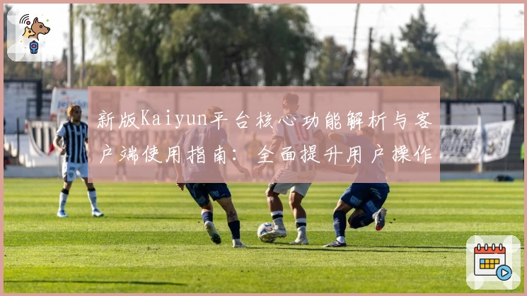 新版Kaiyun平台核心功能解析与客户端使用指南：全面提升用户操作体验