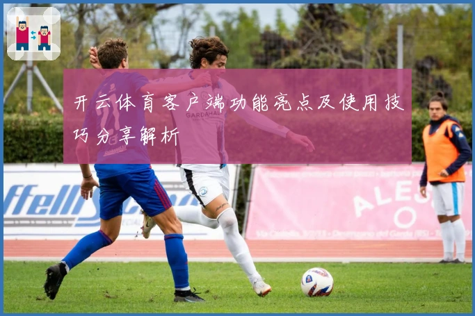 开云体育客户端功能亮点及使用技巧分享解析