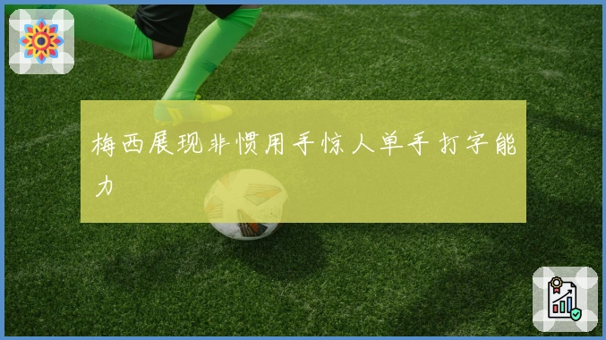 梅西展现非惯用手惊人单手打字能力