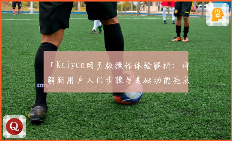 「Kaiyun网页版操作体验解析：详解新用户入门步骤与基础功能亮点」