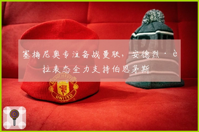 塞梅尼奥专注备战曼联，安德烈·莫拉表态全力支持伯恩茅斯