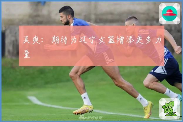 吴爽：期待为辽宁女篮增添更多力量