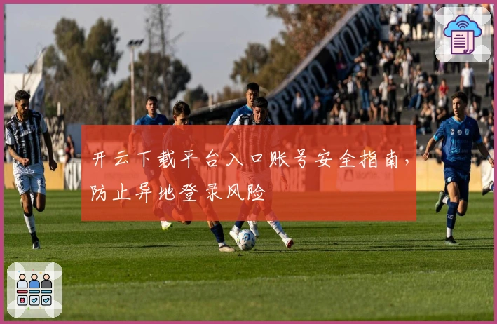 开云下载平台入口账号安全指南，防止异地登录风险