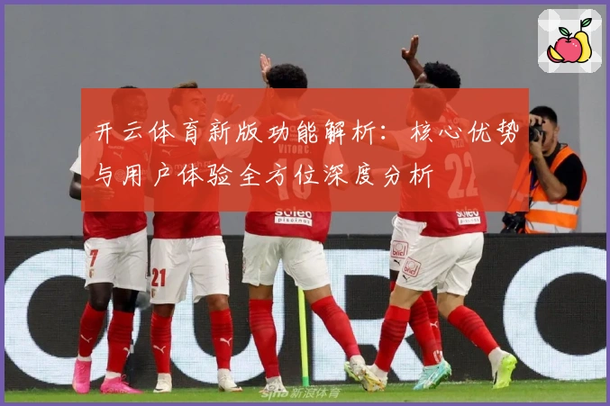 开云体育新版功能解析：核心优势与用户体验全方位深度分析