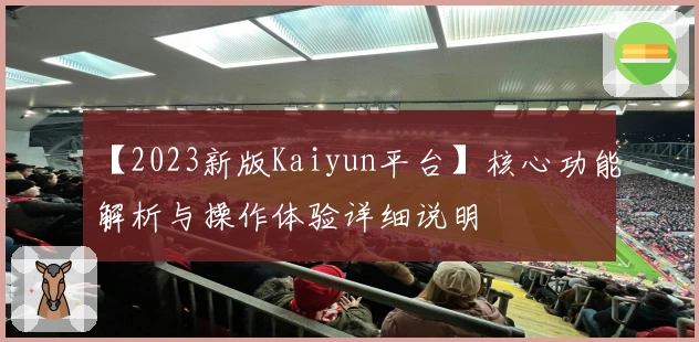 【2023新版Kaiyun平台】核心功能解析与操作体验详细说明