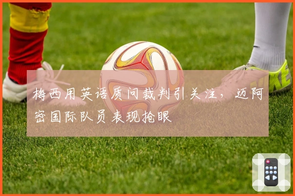 梅西用英语质问裁判引关注，迈阿密国际队员表现抢眼