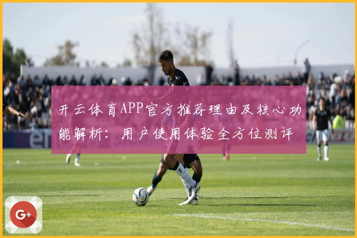 开云体育APP官方推荐理由及核心功能解析:用户使用体验全方位测评分析