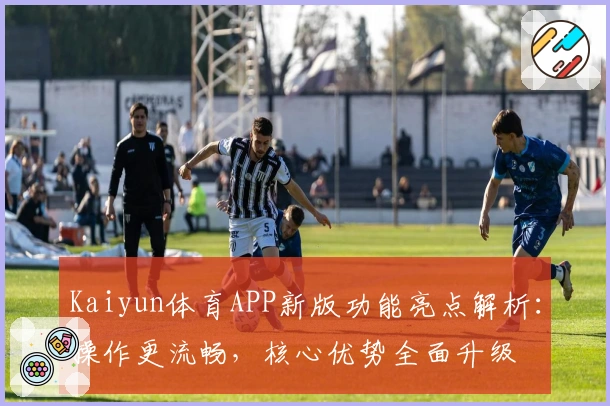 Kaiyun体育APP新版功能亮点解析：操作更流畅，核心优势全面升级