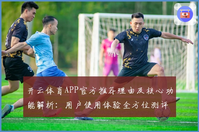 开云体育APP官方推荐理由及核心功能解析：用户使用体验全方位测评分析
