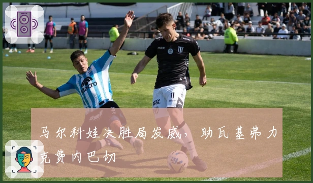 马尔科娃决胜局发威，助瓦基弗力克费内巴切