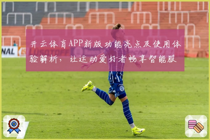 开云体育APP新版功能亮点及使用体验解析,让运动爱好者畅享智能服务
