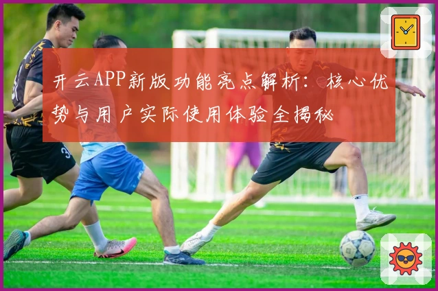 开云APP新版功能亮点解析:核心优势与用户实际使用体验全揭秘