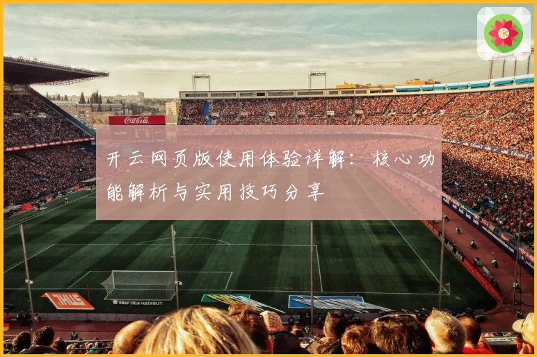 开云网页版使用体验详解：核心功能解析与实用技巧分享