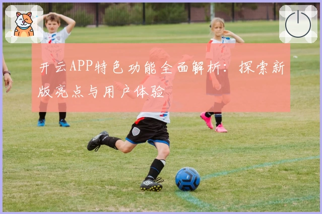 开云APP特色功能全面解析：探索新版亮点与用户体验