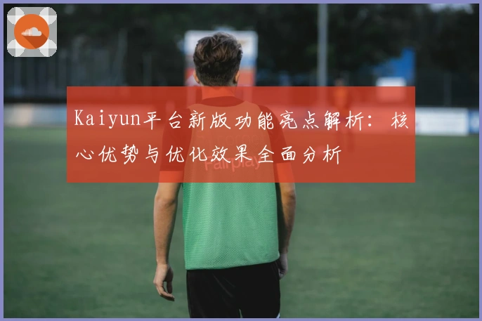 Kaiyun平台新版功能亮点解析：核心优势与优化效果全面分析