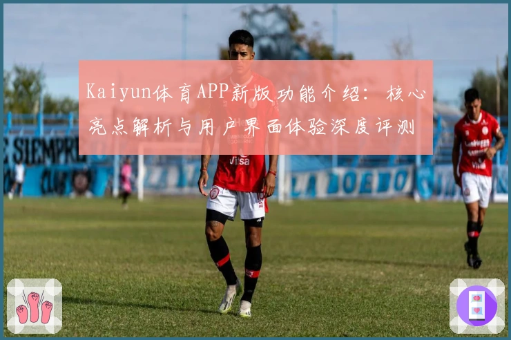 Kaiyun体育APP新版功能介绍：核心亮点解析与用户界面体验深度评测