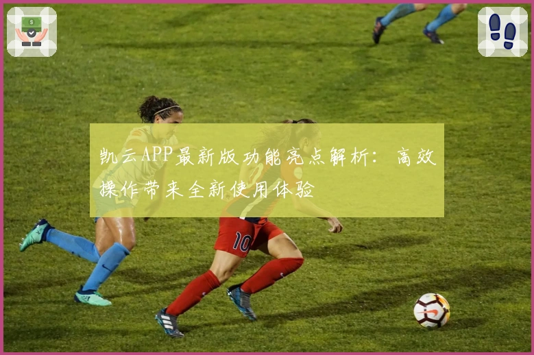 凯云APP最新版功能亮点解析：高效操作带来全新使用体验