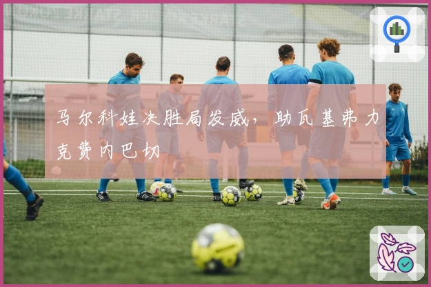 马尔科娃决胜局发威，助瓦基弗力克费内巴切