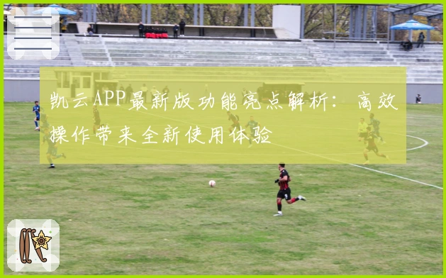 凯云APP最新版功能亮点解析:高效操作带来全新使用体验